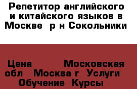 Репетитор английского и китайского языков в Москве (р-н Сокольники) › Цена ­ 500 - Московская обл., Москва г. Услуги » Обучение. Курсы   